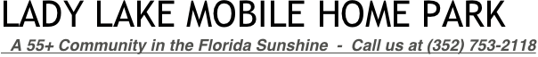 LADY LAKE MOBILE HOME PARK
  A 55+ Community in the Florida Sunshine  -  Call us at (352) 753-2118